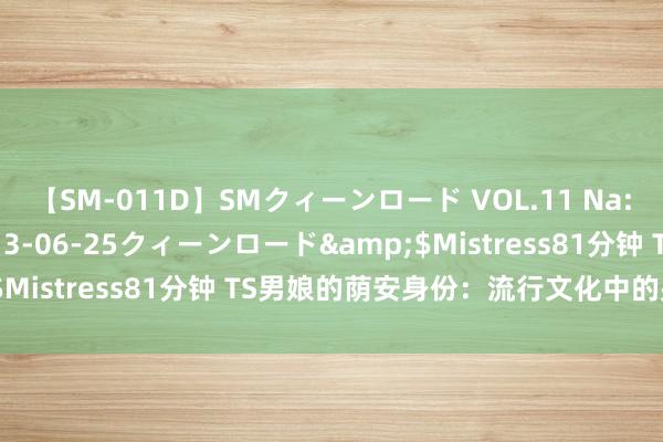 【SM-011D】SMクィーンロード VOL.11 Na:Na</a>2013-06-25クィーンロード&$Mistress81分钟 TS男娘的荫安身份：流行文化中的另类魔力