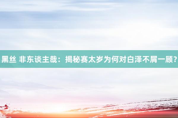 黑丝 非东谈主哉：揭秘赛太岁为何对白泽不屑一顾？