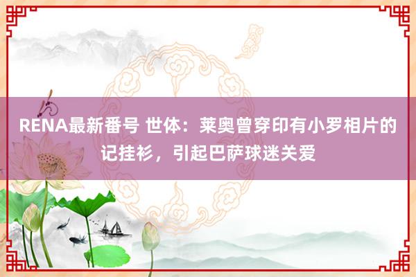 RENA最新番号 世体：莱奥曾穿印有小罗相片的记挂衫，引起巴萨球迷关爱