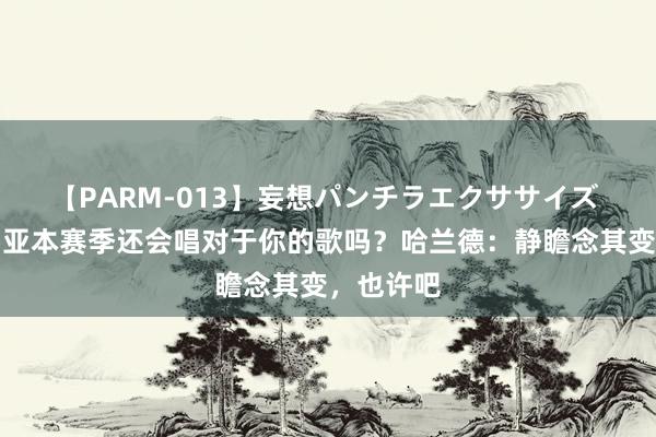 【PARM-013】妄想パンチラエクササイズ 库库雷利亚本赛季还会唱对于你的歌吗？哈兰德：静瞻念其变，也许吧