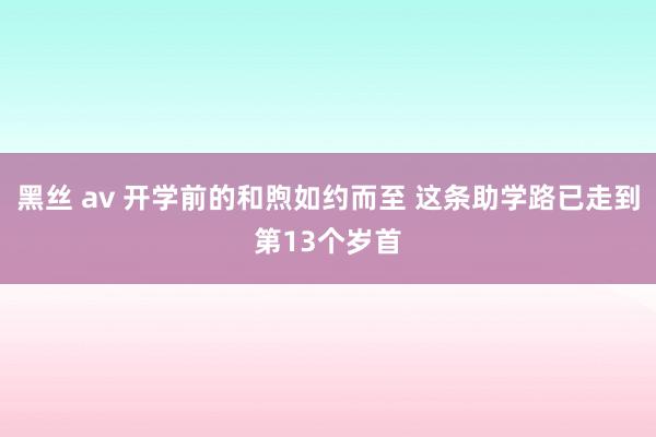 黑丝 av 开学前的和煦如约而至 这条助学路已走到第13个岁首