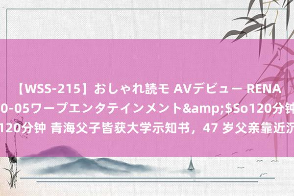 【WSS-215】おしゃれ読モ AVデビュー RENA</a>2012-10-05ワープエンタテインメント&$So120分钟 青海父子皆获大学示知书，47 岁父亲靠近沉重抉择，妻子助力圆梦