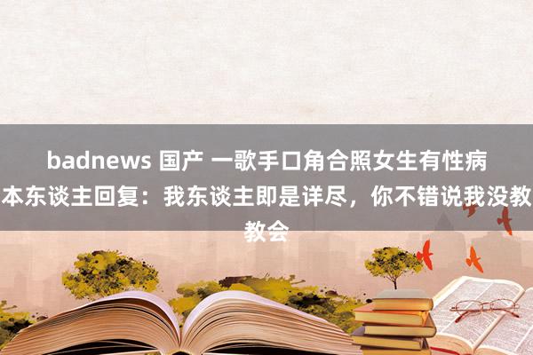 badnews 国产 一歌手口角合照女生有性病，本东谈主回复：我东谈主即是详尽，你不错说我没教会