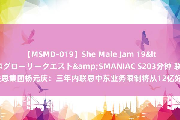 【MSMD-019】She Male Jam 19</a>2008-08-04グローリークエスト&$MANIAC S203分钟 联思集团杨元庆：三年内联思中东业务限制将从12亿好意思元增长到60亿好意思元