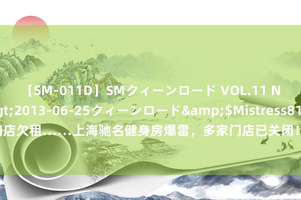 【SM-011D】SMクィーンロード VOL.11 Na:Na</a>2013-06-25クィーンロード&$Mistress81分钟 职工欠薪、门店欠租……上海驰名健身房爆雷，多家门店已关闭！官方账号公告：实控东谈主涉嫌坐法，已被羁押