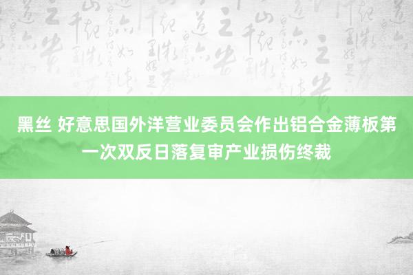 黑丝 好意思国外洋营业委员会作出铝合金薄板第一次双反日落复审产业损伤终裁