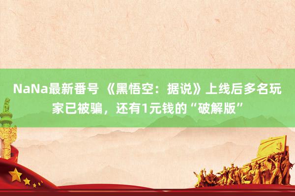 NaNa最新番号 《黑悟空：据说》上线后多名玩家已被骗，还有1元钱的“破解版”