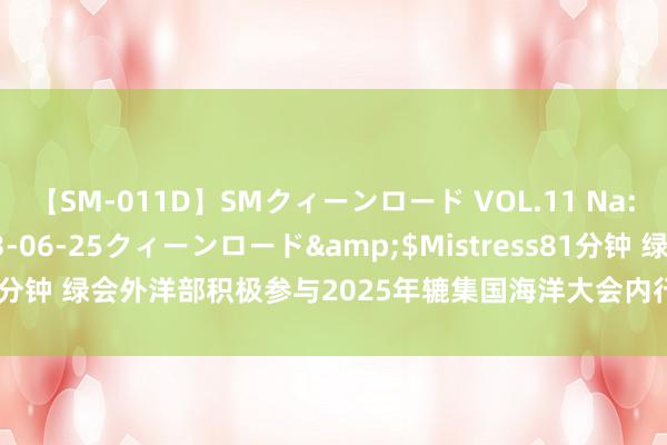 【SM-011D】SMクィーンロード VOL.11 Na:Na</a>2013-06-25クィーンロード&$Mistress81分钟 绿会外洋部积极参与2025年辘集国海洋大会内行在线利益关联方遐想