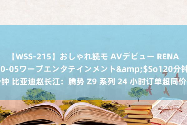 【WSS-215】おしゃれ読モ AVデビュー RENA</a>2012-10-05ワープエンタテインメント&$So120分钟 比亚迪赵长江：腾势 Z9 系列 24 小时订单超同价位主流豪华轿车单车型月销量