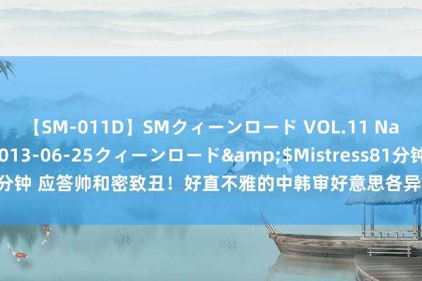 【SM-011D】SMクィーンロード VOL.11 Na:Na</a>2013-06-25クィーンロード&$Mistress81分钟 应答帅和密致丑！好直不雅的中韩审好意思各异，“安产头”你不要过来呀