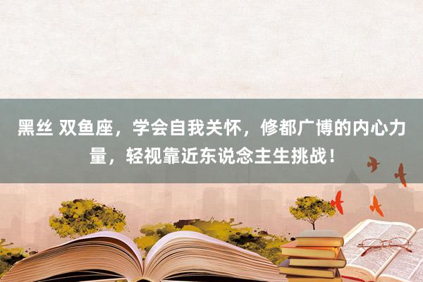 黑丝 双鱼座，学会自我关怀，修都广博的内心力量，轻视靠近东说念主生挑战！