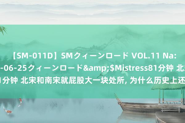 【SM-011D】SMクィーンロード VOL.11 Na:Na</a>2013-06-25クィーンロード&$Mistress81分钟 北宋和南宋就屁股大一块处所, 为什么历史上还把它定性为谐和朝代