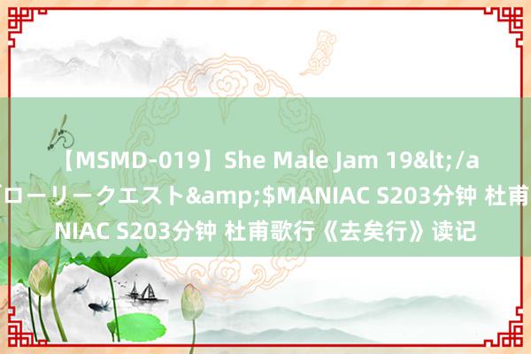 【MSMD-019】She Male Jam 19</a>2008-08-04グローリークエスト&$MANIAC S203分钟 杜甫歌行《去矣行》读记