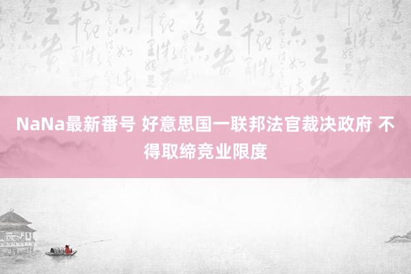 NaNa最新番号 好意思国一联邦法官裁决政府 不得取缔竞业限度