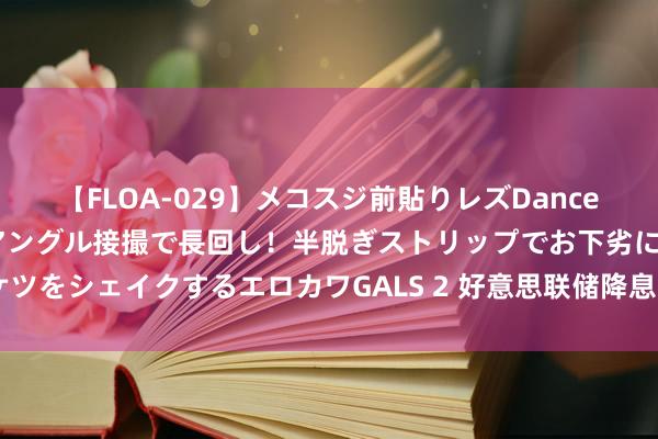 【FLOA-029】メコスジ前貼りレズDance オマ○コ喰い込みをローアングル接撮で長回し！半脱ぎストリップでお下劣にケツをシェイクするエロカワGALS 2 好意思联储降息预期强横对A股影响或偏正面