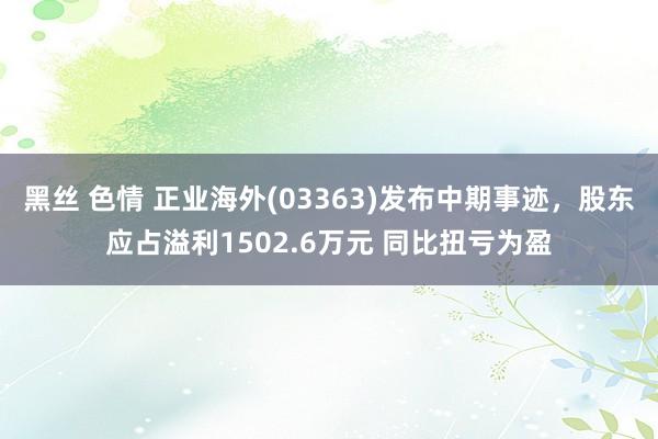 黑丝 色情 正业海外(03363)发布中期事迹，股东应占溢利1502.6万元 同比扭亏为盈