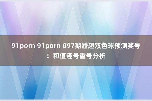 91porn 91porn 097期潘超双色球预测奖号：和值连号重号分析