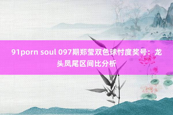 91porn soul 097期郑莹双色球忖度奖号：龙头凤尾区间比分析