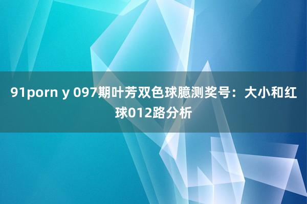 91porn y 097期叶芳双色球臆测奖号：大小和红球012路分析