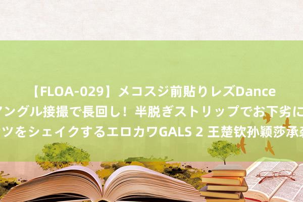 【FLOA-029】メコスジ前貼りレズDance オマ○コ喰い込みをローアングル接撮で長回し！半脱ぎストリップでお下劣にケツをシェイクするエロカワGALS 2 王楚钦孙颖莎承袭采访互捧 王人称对方最优秀