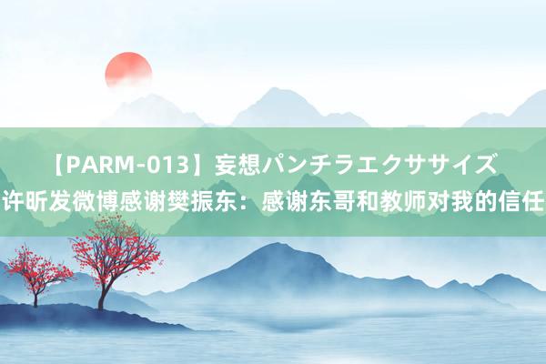 【PARM-013】妄想パンチラエクササイズ 许昕发微博感谢樊振东：感谢东哥和教师对我的信任