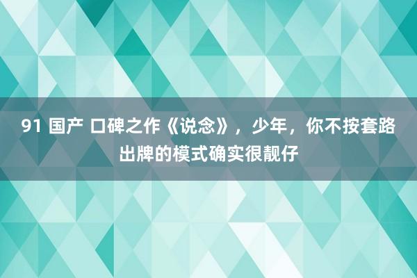 91 国产 口碑之作《说念》，少年，你不按套路出牌的模式确实很靓仔