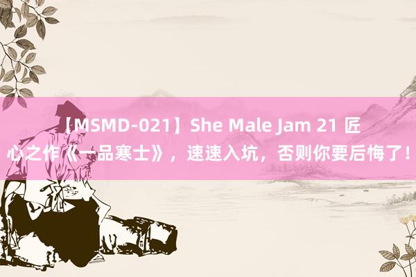 【MSMD-021】She Male Jam 21 匠心之作《一品寒士》，速速入坑，否则你要后悔了！