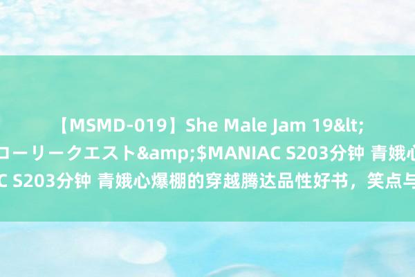 【MSMD-019】She Male Jam 19</a>2008-08-04グローリークエスト&$MANIAC S203分钟 青娥心爆棚的穿越腾达品性好书，笑点与泪点皆飞！