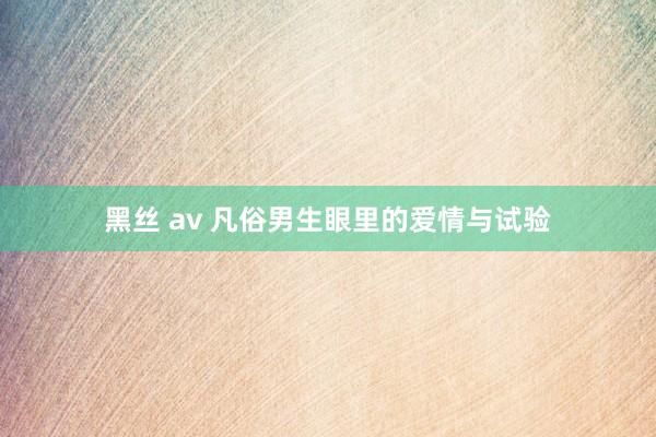 黑丝 av 凡俗男生眼里的爱情与试验