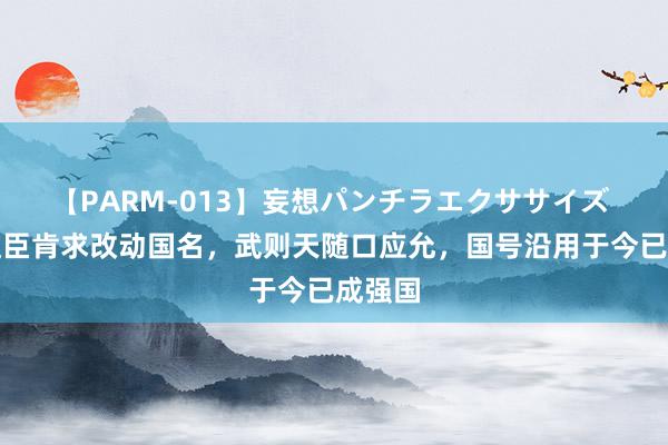 【PARM-013】妄想パンチラエクササイズ 小国使臣肯求改动国名，武则天随口应允，国号沿用于今已成强国