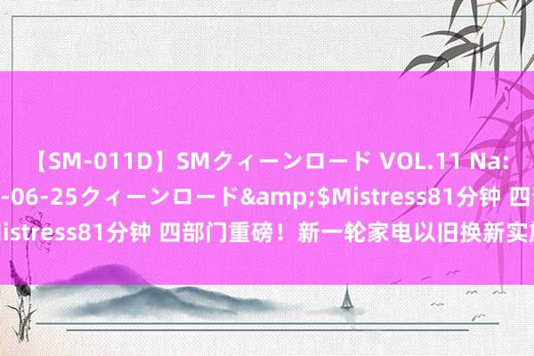 【SM-011D】SMクィーンロード VOL.11 Na:Na</a>2013-06-25クィーンロード&$Mistress81分钟 四部门重磅！新一轮家电以旧换新实施确定发布