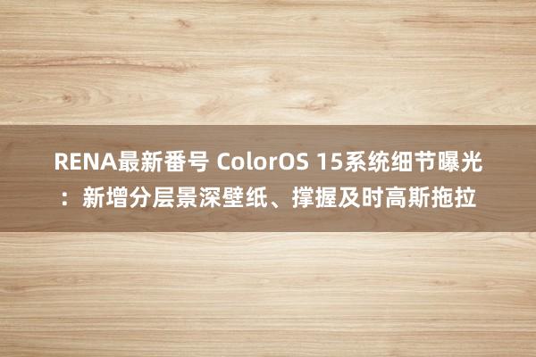 RENA最新番号 ColorOS 15系统细节曝光：新增分层景深壁纸、撑握及时高斯拖拉