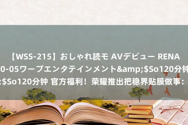 【WSS-215】おしゃれ読モ AVデビュー RENA</a>2012-10-05ワープエンタテインメント&$So120分钟 官方福利！荣耀推出把稳界贴膜做事：保内保外均可享受