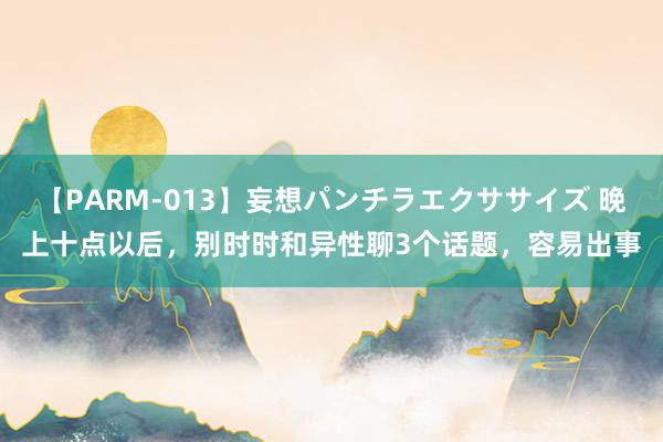 【PARM-013】妄想パンチラエクササイズ 晚上十点以后，别时时和异性聊3个话题，容易出事