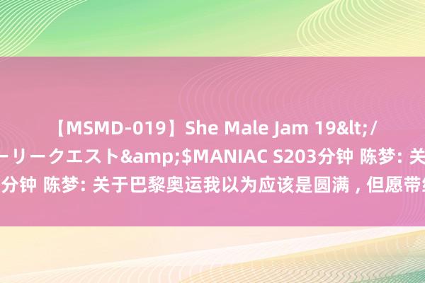 【MSMD-019】She Male Jam 19</a>2008-08-04グローリークエスト&$MANIAC S203分钟 陈梦: 关于巴黎奥运我以为应该是圆满 , 但愿带给群众积极精神