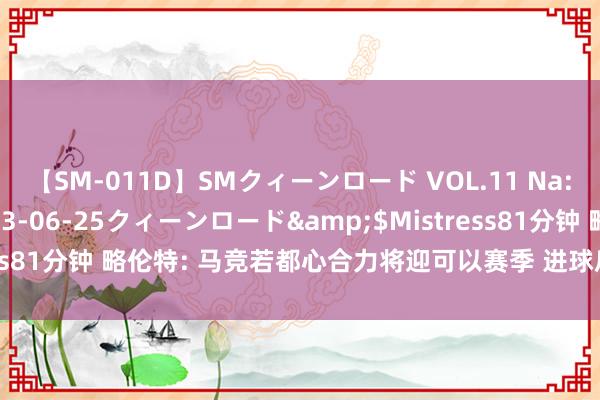 【SM-011D】SMクィーンロード VOL.11 Na:Na</a>2013-06-25クィーンロード&$Mistress81分钟 略伦特: 马竞若都心合力将迎可以赛季 进球后的手势献给母亲