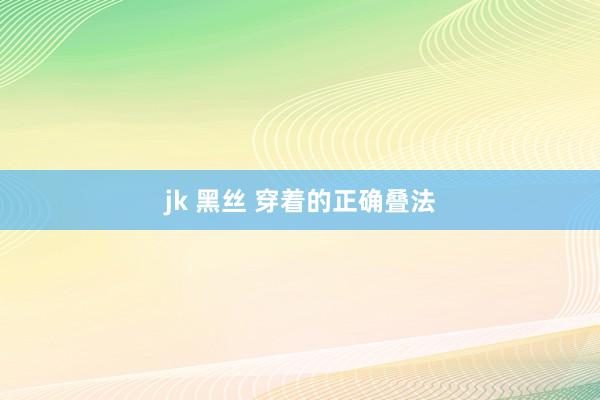 jk 黑丝 穿着的正确叠法