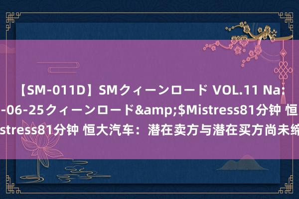 【SM-011D】SMクィーンロード VOL.11 Na:Na</a>2013-06-25クィーンロード&$Mistress81分钟 恒大汽车：潜在卖方与潜在买方尚未缔结贸易契约