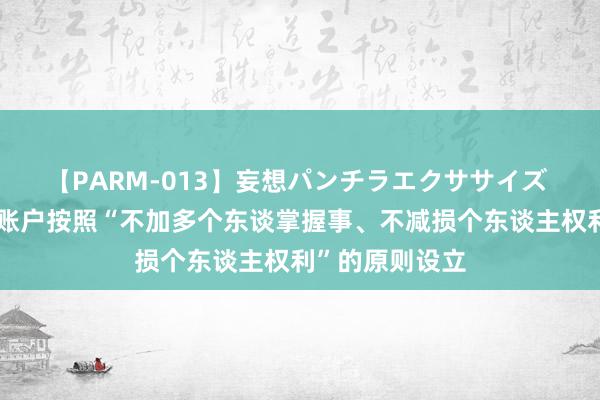 【PARM-013】妄想パンチラエクササイズ 住建部：全球账户按照“不加多个东谈掌握事、不减损个东谈主权利”的原则设立