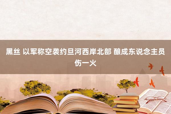 黑丝 以军称空袭约旦河西岸北部 酿成东说念主员伤一火